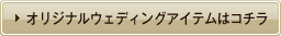 オリジナルウェディングアイテムはコチラ