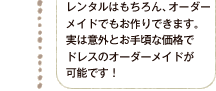 レンタルはもちろん、オーダーメイドでもお作りできます。実は意外とお手頃な価格でドレスのオーダーメイドが可能なのです！