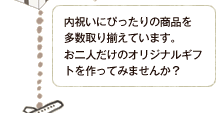 内祝いにぴったりの商品を多数取り揃えています。お二人だけのオリジナルギフトを作ってみませんか？