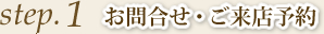 step1 お問合せ・ご来店予約
