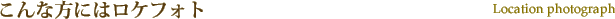 こんな方にはロケフォト